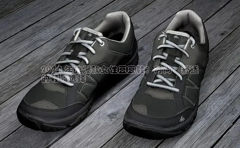 米兰全站登录入口颐驰 062024 年的爆款女性豆豆鞋：时尚、舒适
的鞋履选择