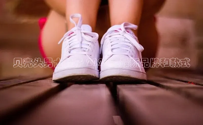 米兰app官网下载安装百度 H5贝壳头男士鞋子 2024：最新品牌和款式