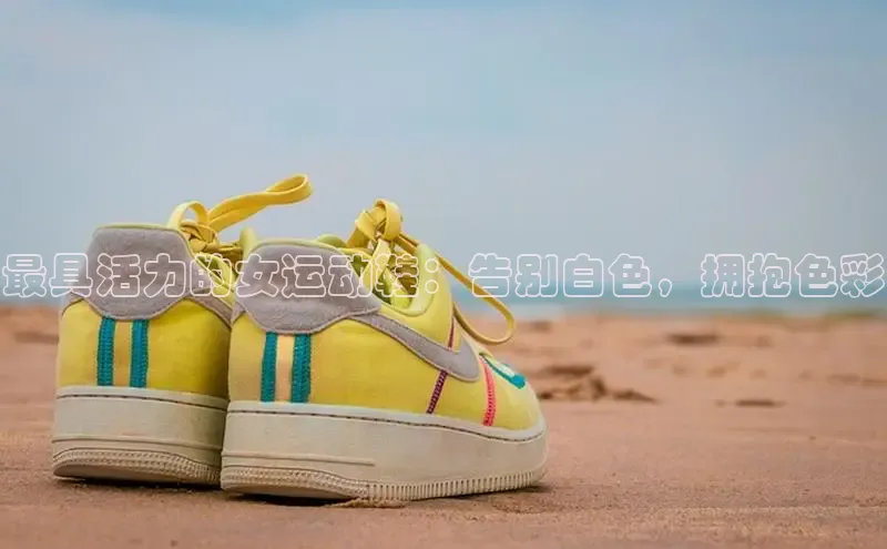 米兰体育顺丰最具活力的女运动鞋：告别白色，拥抱色彩