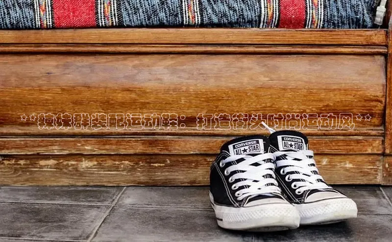 米兰体育彩票是正规的吗百度学术**辣妹群装配运动鞋：打造街头时尚运动风**
