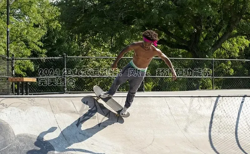 米兰体育全站app官网百度智能门户2024 年女式运动鞋：风格、舒适和功能的
完美结合