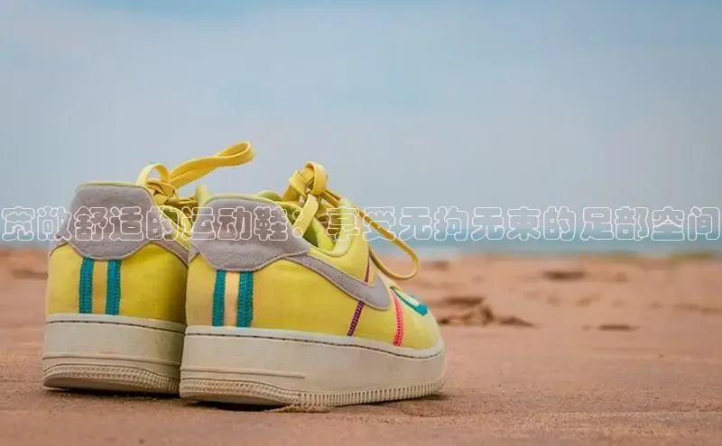 米兰体育下载地址百度搜索资源平台宽敞舒适的运动鞋：享受无拘无束的足部空间