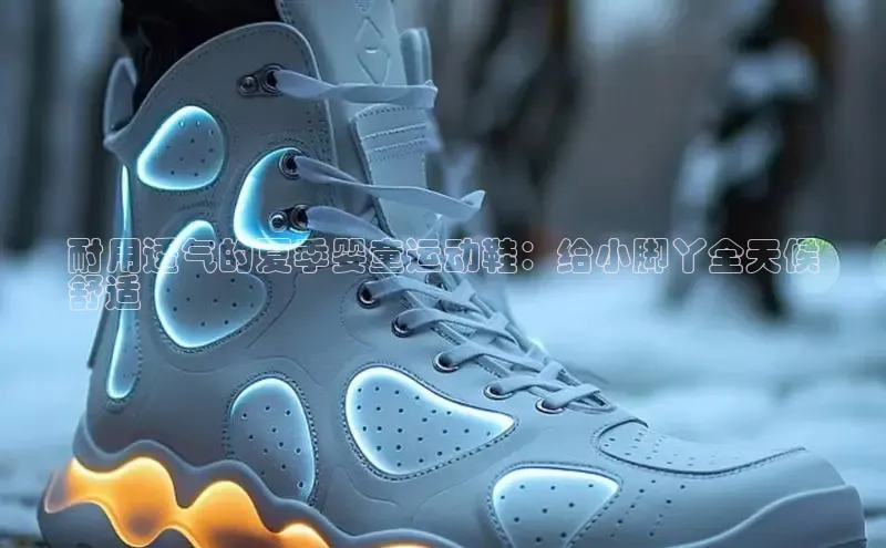 米兰app官方正版官网百度安全社区耐用透气的夏季婴童运动鞋：给小脚丫全天候
舒适