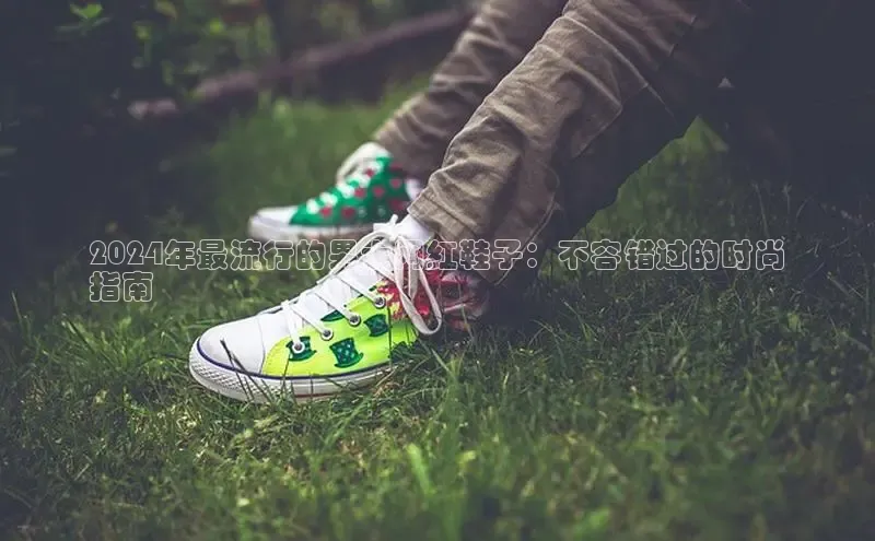 米兰官网首页登录入口百度网盘2024年最流行的男士网红鞋子：不容错过的时尚
指南