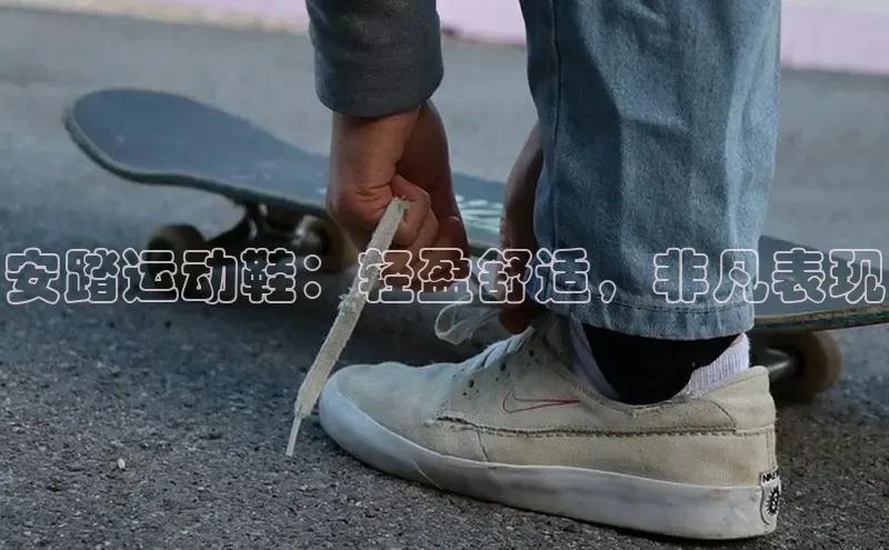 米兰官网首页登录入口哇咔哇咔文化安踏运动鞋：轻盈舒适，非凡表现