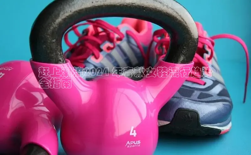 米兰app官方正版官网巴美列捷福赶上潮流2024 年春款女鞋流行趋势
全指南