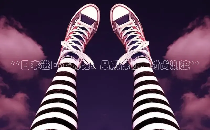 米兰官方网站直接进入观星盘**日本进口运动鞋：品质保证，时尚潮流**