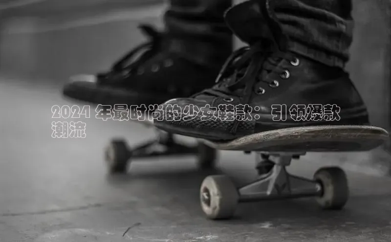 米兰app官网下载安装百度 H52024 年最时尚的少女鞋款：引领爆款
潮流