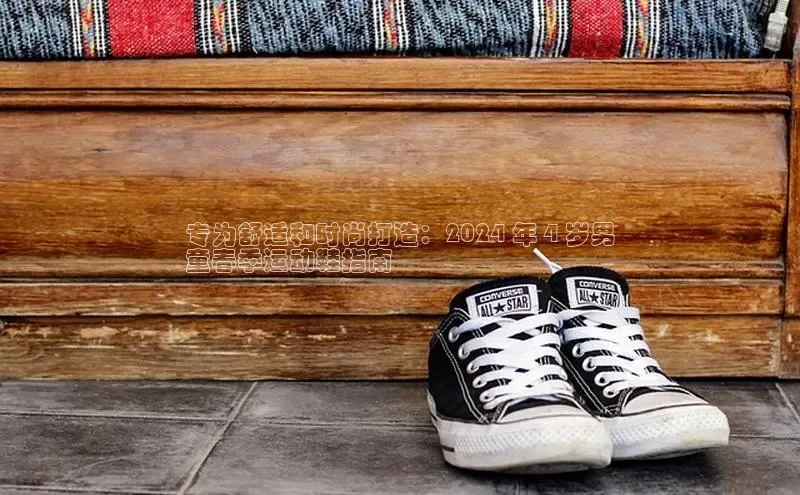 米兰官网首页登录入口哇咔哇咔文化专为舒适和时尚打造：2024 年 4 岁男
童春季运动鞋指南