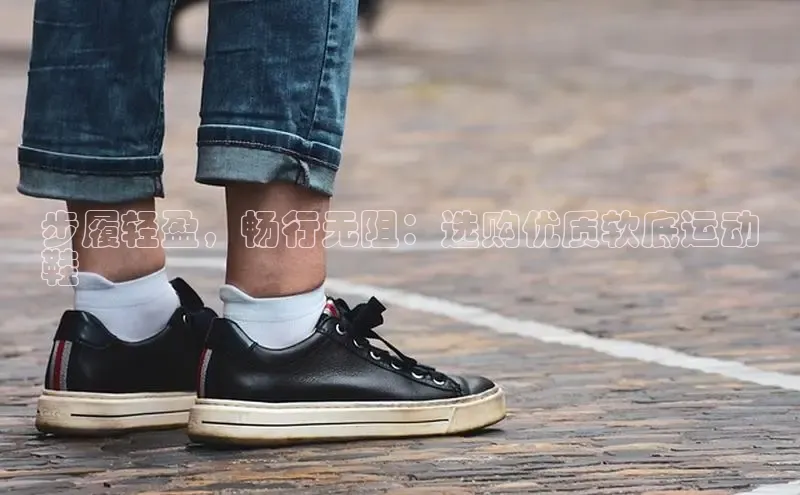 米兰体育彩票百度识图步履轻盈，畅行无阻：选购优质软底运动
鞋