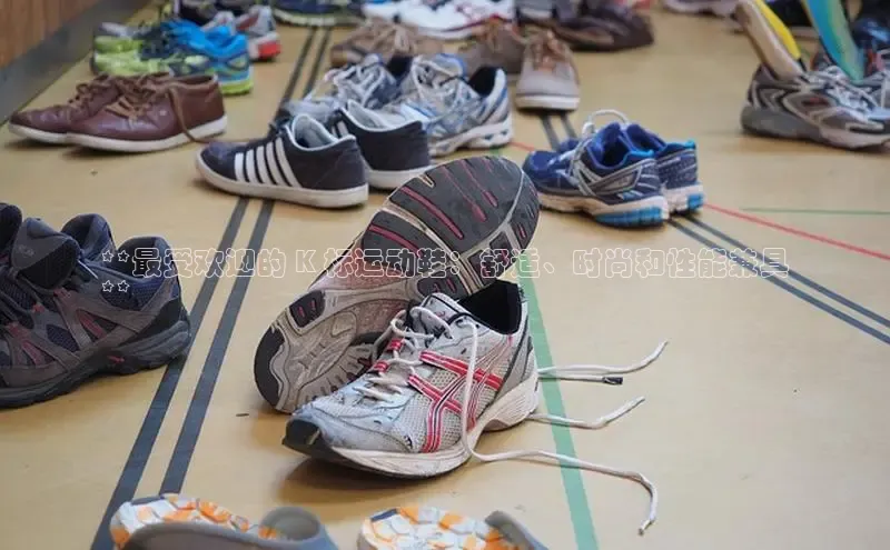 米兰·体育官方网站百度社团赞助平台**最受欢迎的 K 标运动鞋：舒适、时尚和性能兼具
**