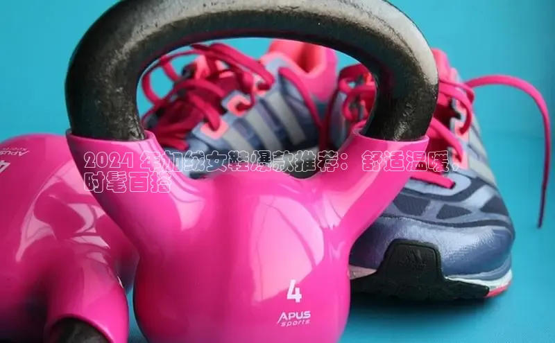 米兰体育全站百度人工翻译2024 年加绒女鞋爆款推荐：舒适温暖，
时髦百搭