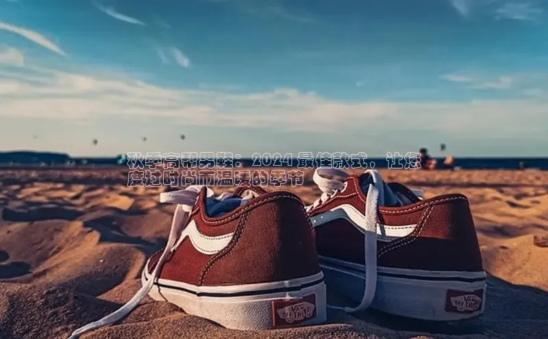 米兰在线网页版官方入口百度手机卫士秋季高帮男鞋：2024 最佳款式，让您
度过时尚而温暖的季节