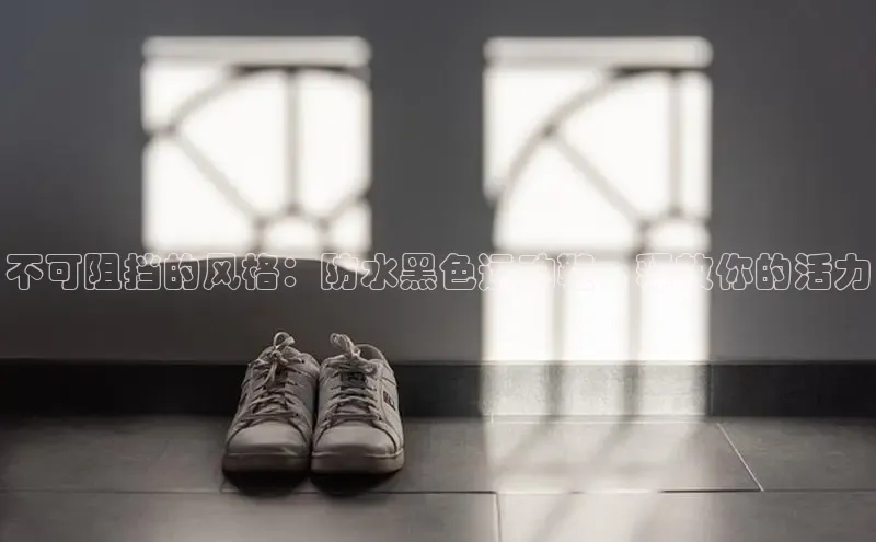 米兰体育全站app官网百度智能门户不可阻挡的风格：防水黑色运动鞋，释放你的活力