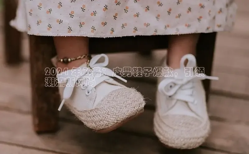 米兰·全站APP登录入口百度众测2024 年必备：皮男鞋子爆款，引领
潮流新风尚