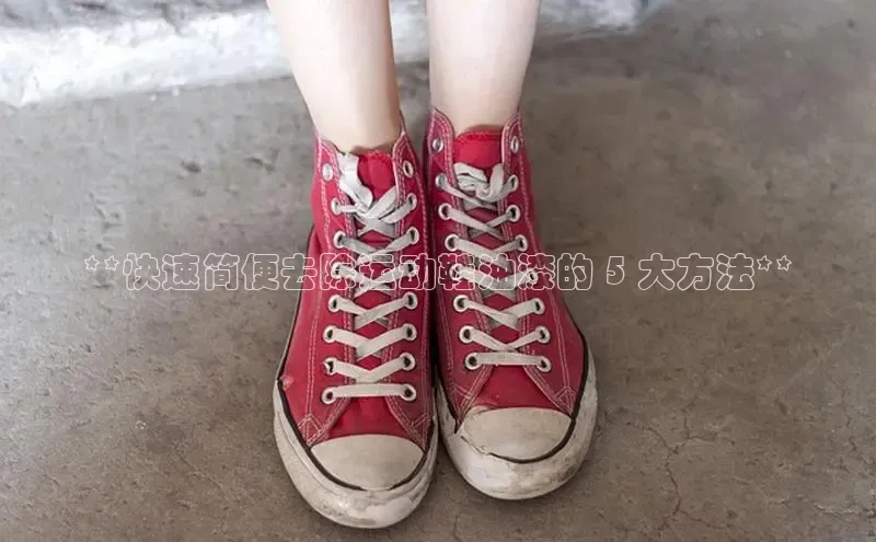 米兰体育官方APP下载普信公司**快速简便去除运动鞋油漆的 5 大方法**