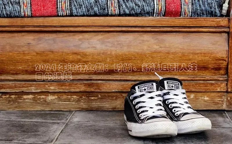 米兰官方网站直接进入观星盘2024 年流行女靴：时尚、舒适且引人注
目的选择