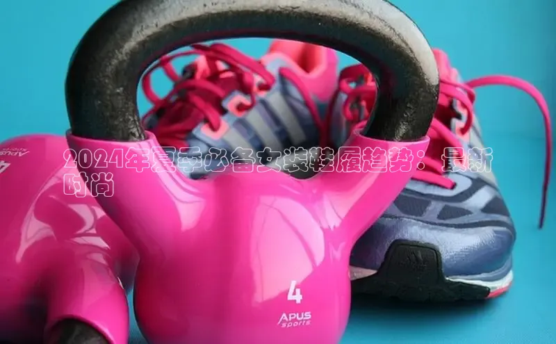 米兰网页版在线登录中海达2024年夏季必备女装鞋履趋势：最新
时尚