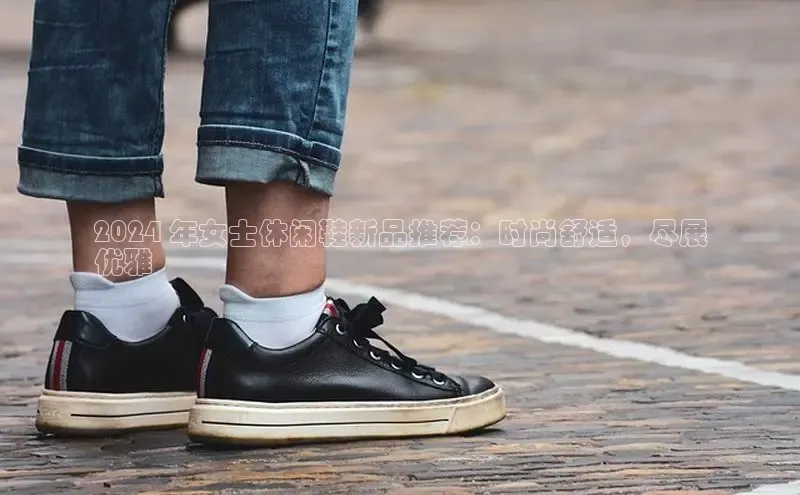 米兰体育百度百聘2024 年女士休闲鞋新品推荐：时尚舒适，尽展
优雅