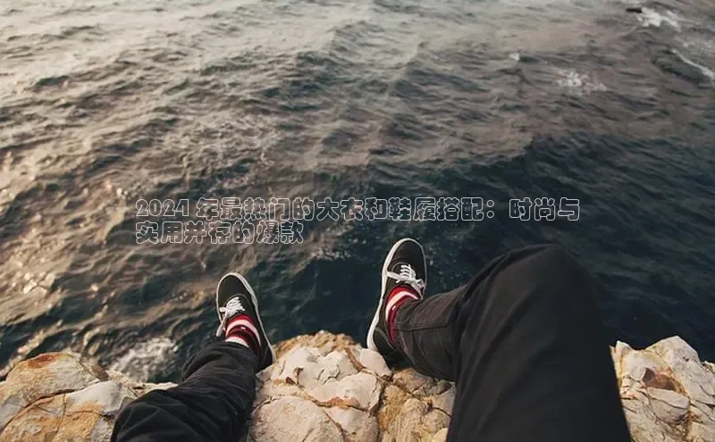 米兰网页版在线登录极氪智能科技2024 年最热门的大衣和鞋履搭配：时尚与
实用并存的爆款