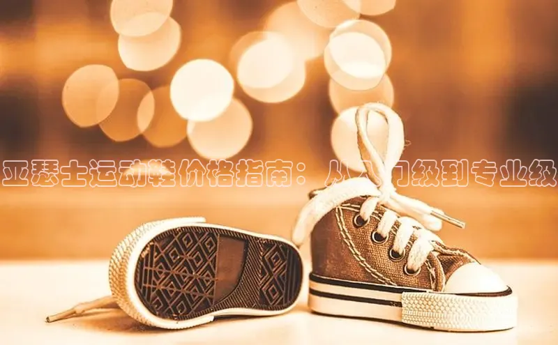 米兰app官方app下载网易亚瑟士运动鞋价格指南：从入门级到专业级
