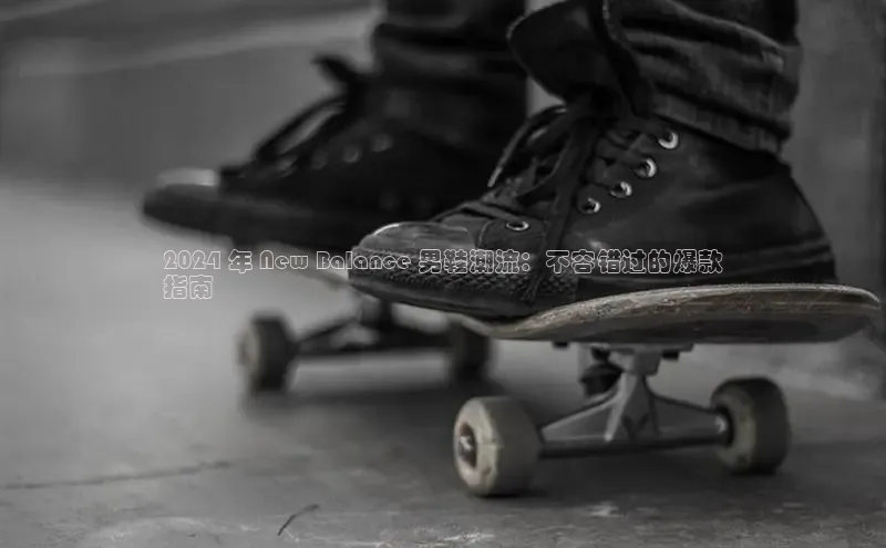 米兰在线网页版官方入口百度手机卫士2024 年 New Balance 男鞋潮流：不容错过的爆款
指南