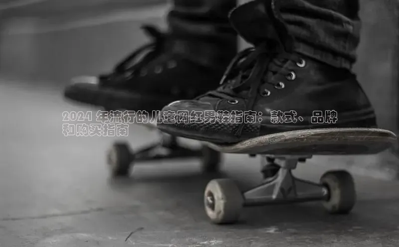 米兰app官网登录入口APP下载华扬联众2024 年流行的儿童网红男鞋指南：款式、品牌
和购买指南