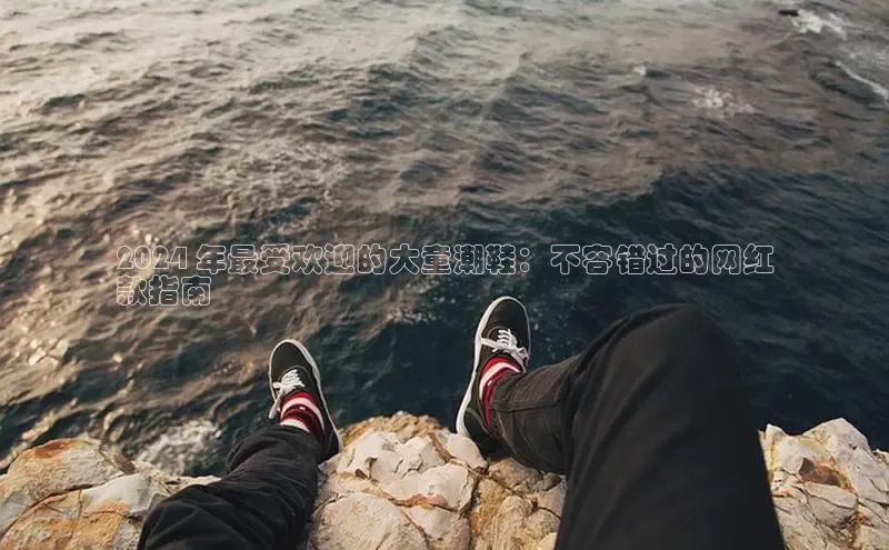 米兰·全站app登录app百度取证2024 年最受欢迎的大童潮鞋：不容错过的网红
款指南