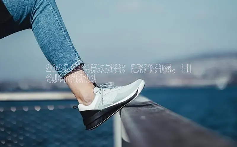 米兰app最新版本下载携程2024 年爆款女鞋：高档鞋履，引
领时尚新风