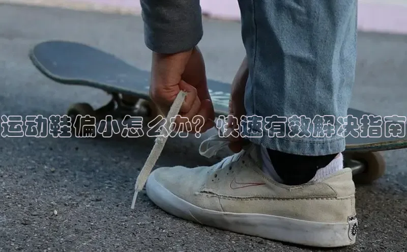 米兰体育下载地址百度搜索资源平台运动鞋偏小怎么办？快速有效解决指南