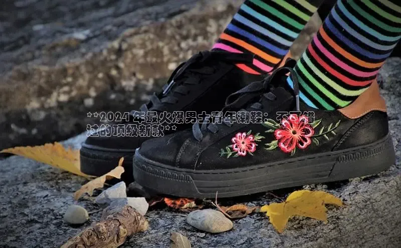 米兰app·体育登录入口猫眼**2024 年最火爆男士青年潮鞋：不可错
过的顶级新款**