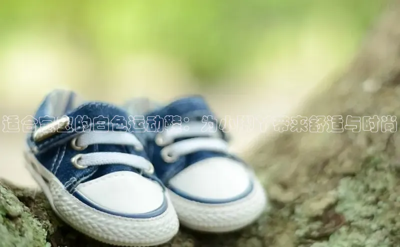 米兰app官网下载最新版一径科技适合宝宝的白色运动鞋：为小脚丫带来舒适与时尚