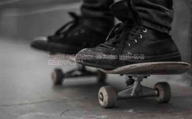 米兰体育下载地址美团**2024 年最新发布：Air Jordan 板鞋，引领
潮流势不可挡**
