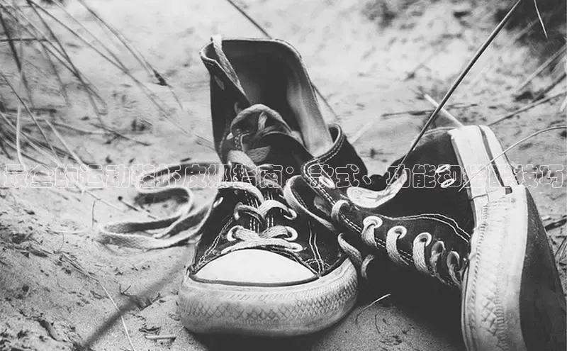 米兰app官方正版官网百度安全社区最全的运动鞋虾皮娜指南：款式、功能和搭配技巧