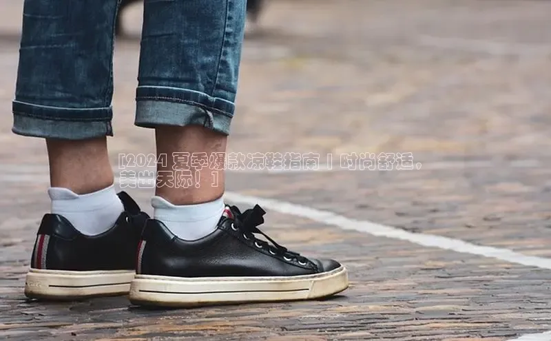 米兰官网首页登录入口哇咔哇咔文化[2024 夏季爆款凉鞋指南 | 时尚舒适，
美出天际！]