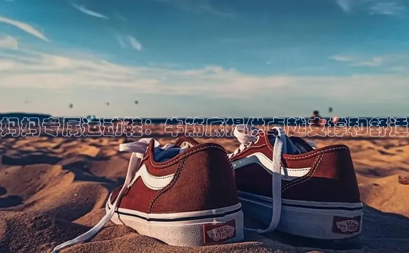 米兰全站登录入口汉得信息妈妈专属运动鞋：牛筋底提供卓越支撑和舒适