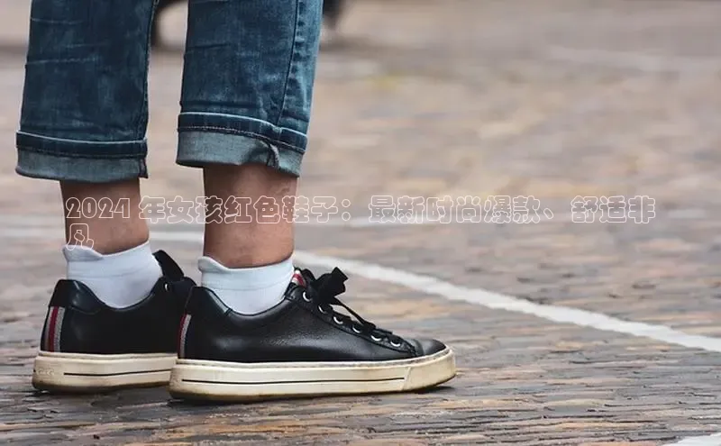 米兰app官网下载最新版百度教育2024 年女孩红色鞋子：最新时尚爆款、舒适非
凡