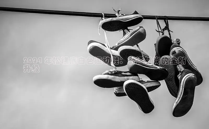 米兰app官网下载安装知乎2024 年松糕底白色运动鞋：舒适时尚的全新
升级