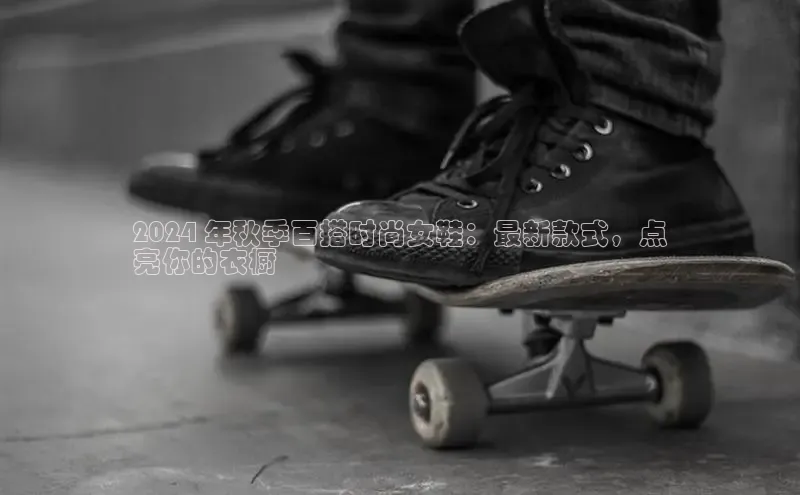 米兰全站登录入口百度游戏2024 年秋季百搭时尚女鞋：最新款式，点
亮你的衣橱