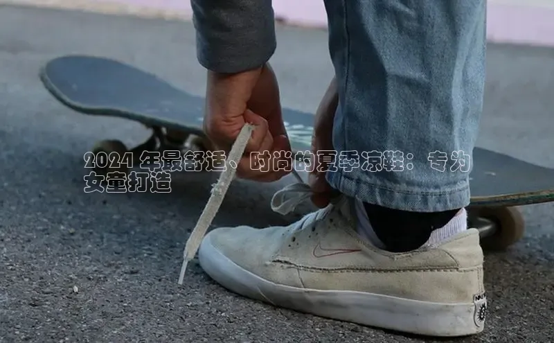 米兰app最新版本下载携程2024 年最舒适、时尚的夏季凉鞋：专为
女童打造