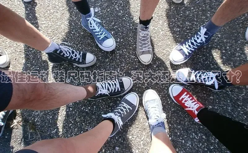 米兰体育58同城最佳运动鞋尺码指南：买大还是正常尺寸？