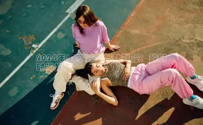 米兰·体育官方网站百度社团赞助平台2024年12岁男童爆款鞋履：最新
时尚指南