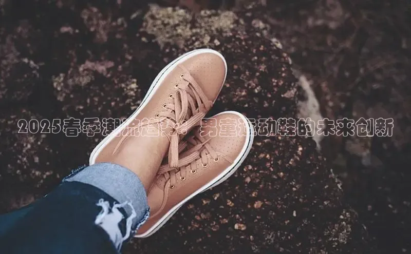 米兰网页版在线登录中海达2025春季潮流趋势：男童运动鞋的未来创新