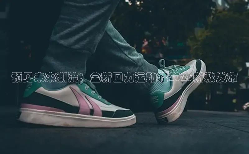 预见未来潮流：全新回力运动鞋2025新款发布
