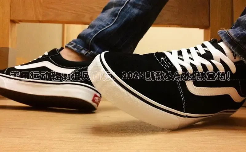 莆田运动鞋潮流风向标：2025新款女款爆款登场！