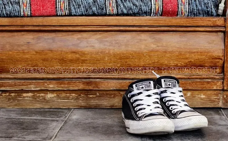 2025年新款48岁男性专为运动设计的时尚鞋款：引领潮流的新选择