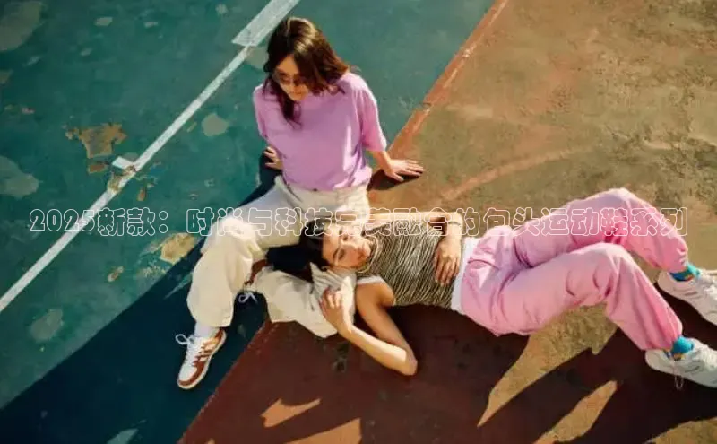 2025新款：时尚与科技完美融合的包头运动鞋系列