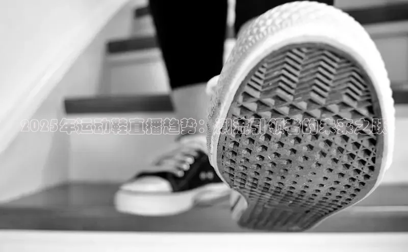 2025年运动鞋直播趋势：潮流引领者的未来之跃