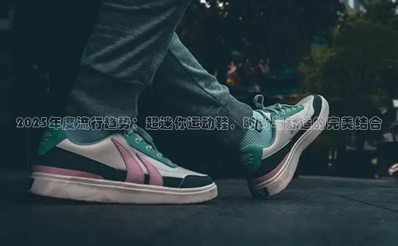 2025年度流行趋势：超迷你运动鞋，时尚与舒适的完美结合