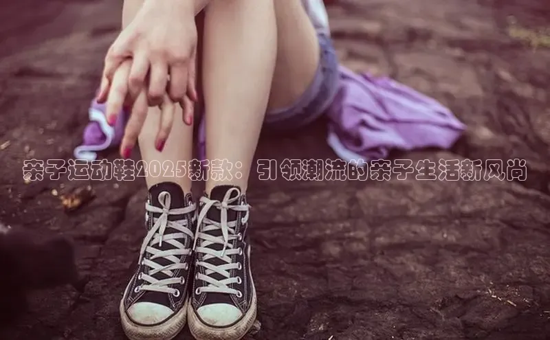 亲子运动鞋2025新款：引领潮流的亲子生活新风尚